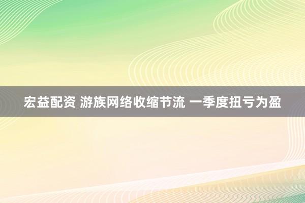 宏益配资 游族网络收缩节流 一季度扭亏为盈