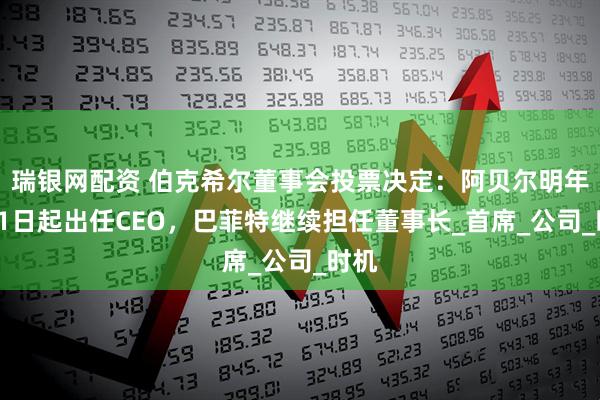 瑞银网配资 伯克希尔董事会投票决定：阿贝尔明年1月1日起出任CEO，巴菲特继续担任董事长_首席_公司_时机