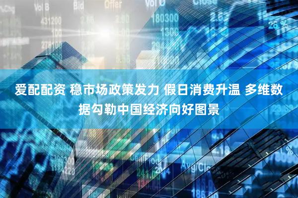 爱配配资 稳市场政策发力 假日消费升温 多维数据勾勒中国经济向好图景