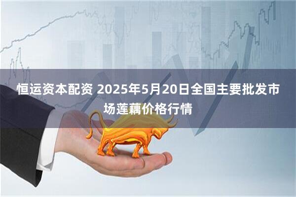 恒运资本配资 2025年5月20日全国主要批发市场莲藕价格行情