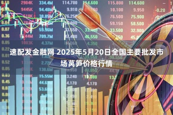 速配发金融网 2025年5月20日全国主要批发市场莴笋价格行情