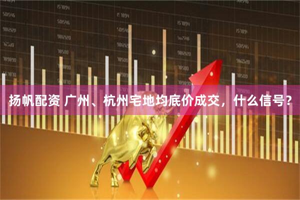 扬帆配资 广州、杭州宅地均底价成交，什么信号？