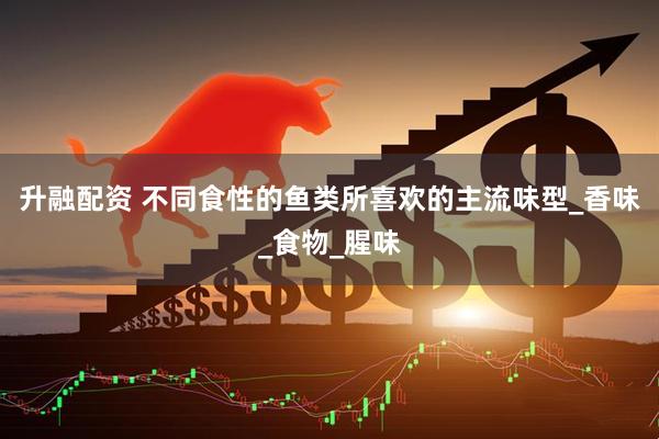 升融配资 不同食性的鱼类所喜欢的主流味型_香味_食物_腥味