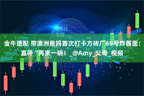 金牛速配 带澳洲爸妈首次打卡方砖厂69号炸酱面：直呼“再来一碗！_@Amy_父母_视频