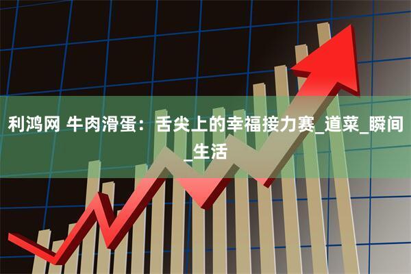 利鸿网 牛肉滑蛋：舌尖上的幸福接力赛_道菜_瞬间_生活