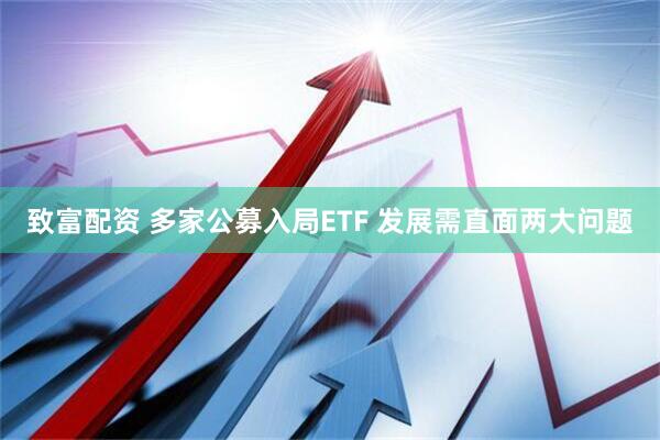 致富配资 多家公募入局ETF 发展需直面两大问题