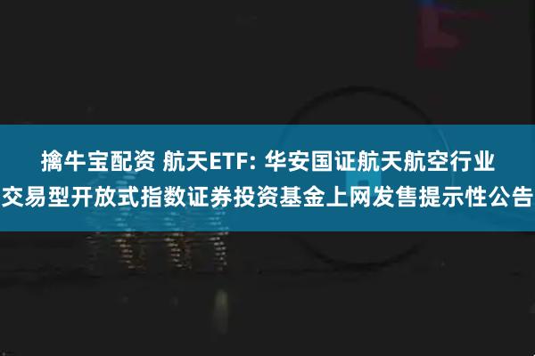擒牛宝配资 航天ETF: 华安国证航天航空行业交易型开放式指数证券投资基金上网发售提示性公告