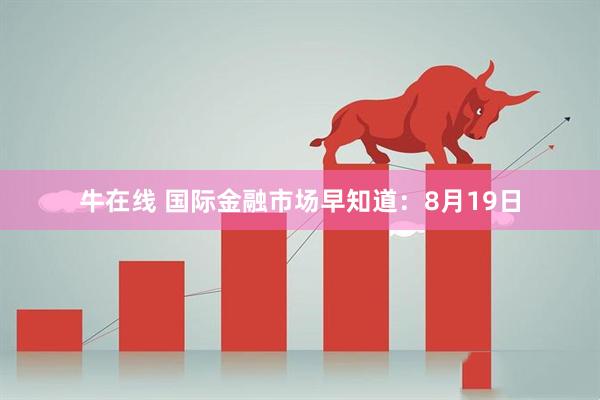牛在线 国际金融市场早知道：8月19日