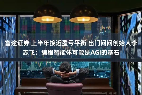 富途证券 上半年接近盈亏平衡 出门问问创始人李志飞：编程智能体可能是AGI的基石