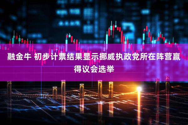 融金牛 初步计票结果显示挪威执政党所在阵营赢得议会选举