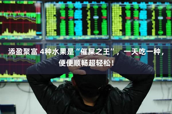 添盈聚富 4种水果是“催屎之王”，一天吃一种，便便顺畅超轻松！