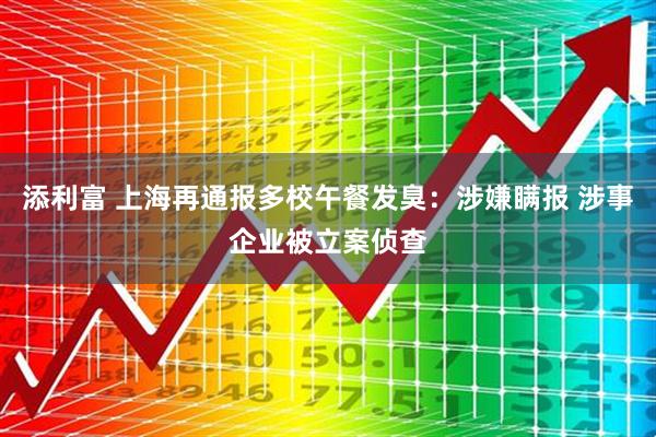 添利富 上海再通报多校午餐发臭：涉嫌瞒报 涉事企业被立案侦查