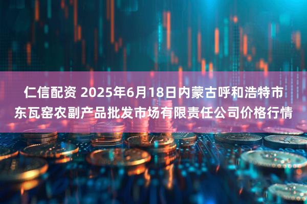 仁信配资 2025年6月18日内蒙古呼和浩特市东瓦窑农副产品批发市场有限责任公司价格行情