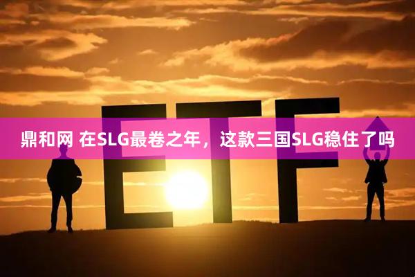 鼎和网 在SLG最卷之年，这款三国SLG稳住了吗