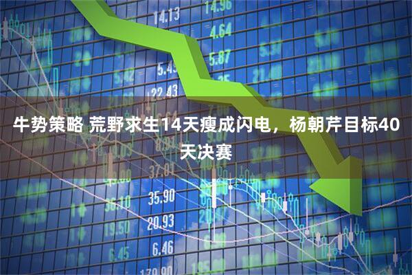 牛势策略 荒野求生14天瘦成闪电，杨朝芹目标40天决赛