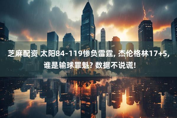 芝麻配资 太阳84-119惨负雷霆, 杰伦格林17+5, 谁是输球罪魁? 数据不说谎!